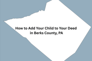 How to Add Your Child to Your Deed in Berks County PA